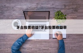 茅台股票收益?茅台股票收益率