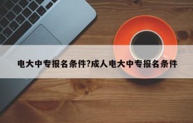 电大中专报名条件?成人电大中专报名条件