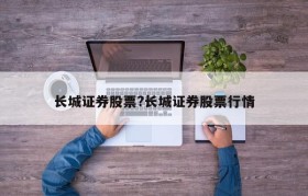 长城证券股票?长城证券股票行情