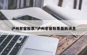 泸州老窖股票?泸州老窖股票最新消息