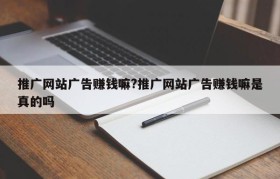 推广网站广告赚钱嘛?推广网站广告赚钱嘛是真的吗