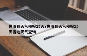 枞阳县天气预报15天?枞阳县天气预报15天当地天气查询