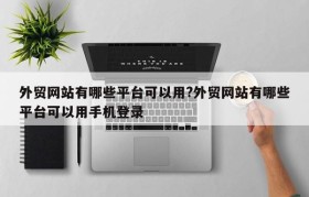 外贸网站有哪些平台可以用?外贸网站有哪些平台可以用手机登录