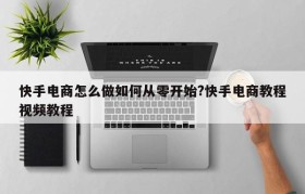 快手电商怎么做如何从零开始?快手电商教程视频教程